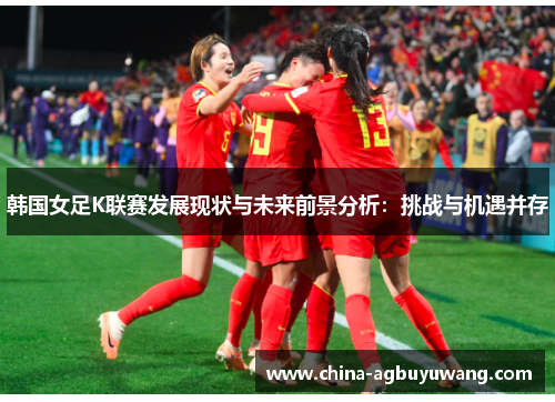 韩国女足K联赛发展现状与未来前景分析：挑战与机遇并存